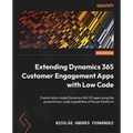 Extending Dynamics 365 Customer Engagement Apps with Low Code: Create tailor-made Dynamics 365 CE apps using the powerful low-code capabilities of Pow
