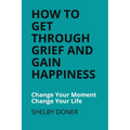 How To Get Through Grief And Gain Happiness: Change Your Moment Change Your Life