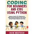 Coding for Beginners and Kids Using Python: Python Basics for Beginners, High School Students and Teens Using Project Based Learning