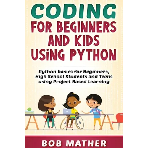 Coding for Beginners and Kids Using Python: Python Basics for Beginners, High School Students and Teens Using Project Based Learning