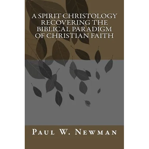 A Spirit Christology Recovering the Biblical Paradigm of Christian Faith