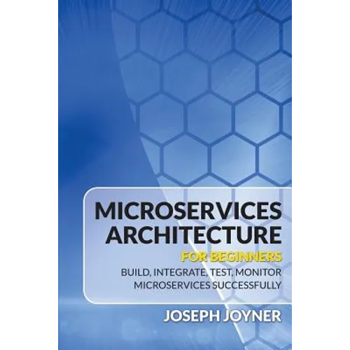 Microservices Architecture For Beginners: Build, Integrate, Test, Monitor Microservices Successfully