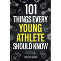 101 Things Every Young Athlete Should Know: Master Goal Setting, Mental Toughness, Perseverance, Teamwork, Discipline, Nutrition, Injury Prevention, a