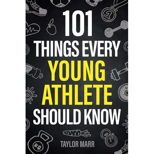 101 Things Every Young Athlete Should Know: Master Goal Setting, Mental Toughness, Perseverance, Teamwork, Discipline, Nutrition, Injury Prevention, a