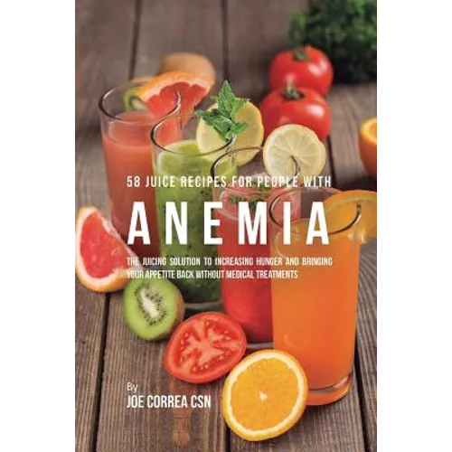 58 Juice Recipes for People with Anemia: The Juicing Solution to Increasing Hunger and Bringing Your Appetite Back without Medical Treatments