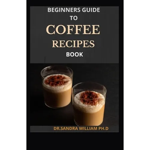 Beginners Guide to Coffee Recipes Book: 40 DIY Coffee and Espresso Drinks to Make at Home