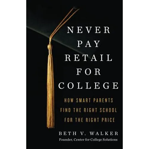 Never Pay Retail for College: How Smart Parents Find the Right School for the Right Price