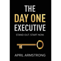 The Day One Executive: A Guidebook to Stand Out in Your Career Starting Now