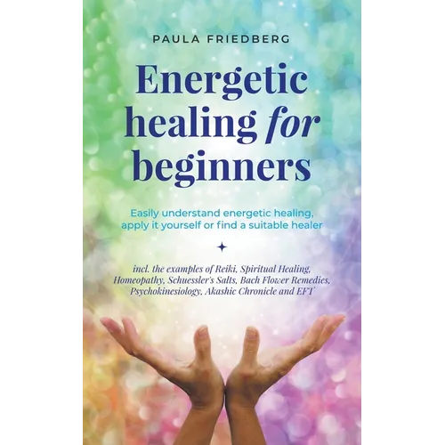 Energetic Healing for Beginners: Easily Understand Energetic Healing, Apply it Yourself or Find a Suitable Healer