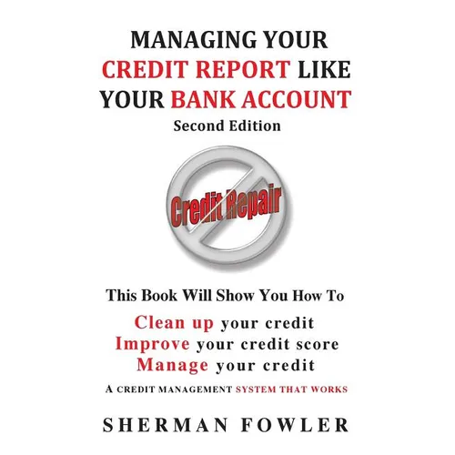 Managing Your Credit Report Like Your Bank Account: Clean up your credit, Boost your credit score