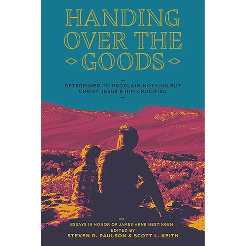 Handing Over the Goods: Determined to Proclaim Nothing But Christ Jesus and Him Crucified, a Festschrift in Honor of Dr. James A. Nestingen