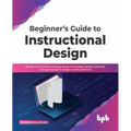 Beginner's Guide to Instructional Design: Identify and Examine Learning Needs, Knowledge Delivery Methods, and Approaches to Design Learning Material