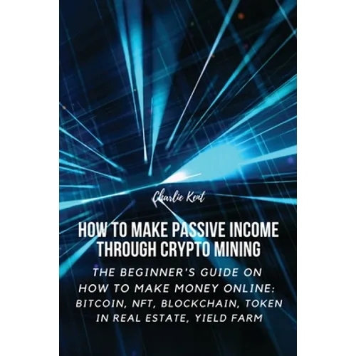 How to Make Passive Income through Crypto Mining: The Beginner's Guide on How to Make Money Online: Bitcoin, NFT, Blockchain, Token in Real Estate, Yi