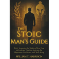 The Stoic Man's Guide: Daily Strategies for Modern Men: How to Embrace Timeless Stoicism for Happiness, Resilience, and Well-Being
