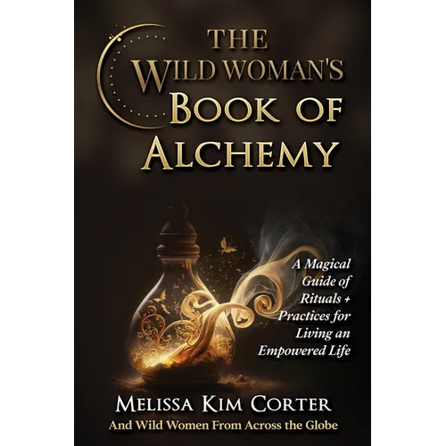 The Wild Woman's Book of Alchemy: A Magical Guide of Rituals + Practices for Living an Empowered Life
