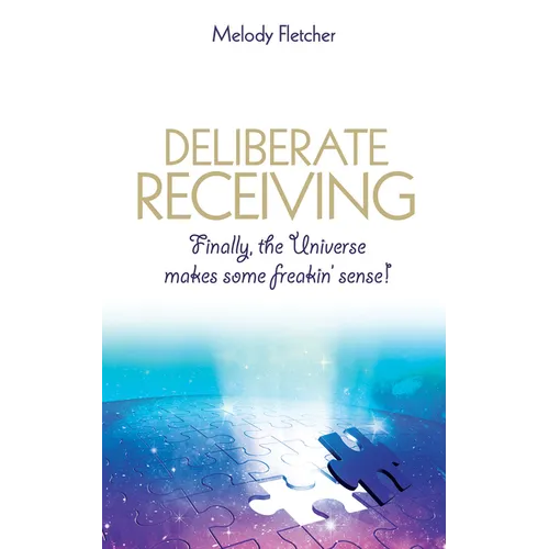 Deliberate Receiving: Finally, the Universe Makes Some Freakin' Sense!