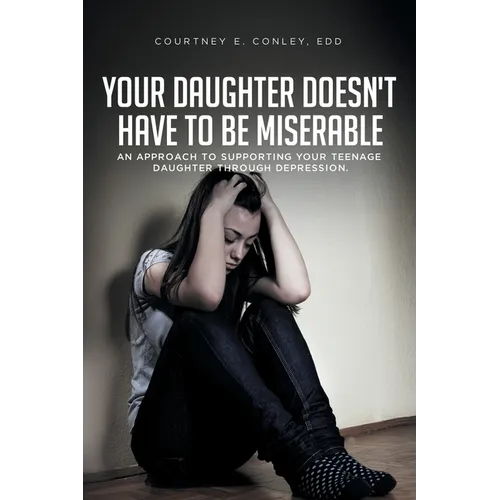 Your Daughter Doesn't Have to Be Miserable: An Approach to Supporting Your Teenage Daughter Through Depression.