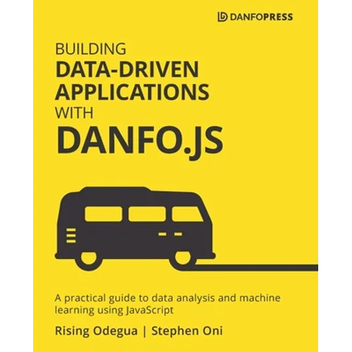 Building Data-Driven Applications with Danfo.js: A practical guide to data analysis and machine learning using JavaScript