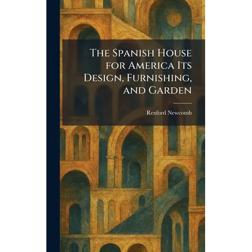 The Spanish House for America Its Design, Furnishing, and Garden
