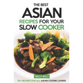 The Best Asian Recipes for Your Slow Cooker: 25+ Recipes for All Asian Cuisine Lovers