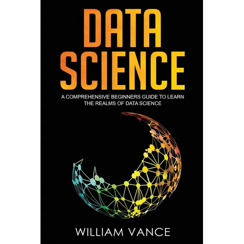Data Science: A Comprehensive Beginners Guide to Learn the Realms of Data Science