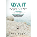 Wait - Don't Die Yet!: A complete guide to all things no one really wants to think about (but everyone needs to know) before, during, and aft