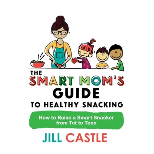The Smart Mom's Guide to Healthy Snacking: How to Raise a Smart Snacker from Tot to Teen