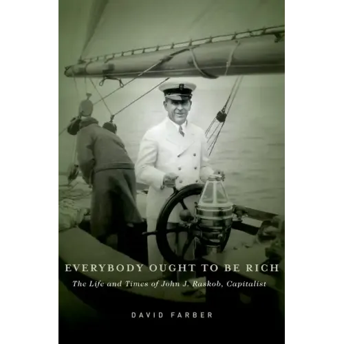Everybody Ought to Be Rich: The Life and Times of John J. Raskob, Capitalist