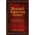 Beyond Amazing Grace: Timeless Pastoral Wisdom from the Letters, Hymns, and Sermons of John Newton
