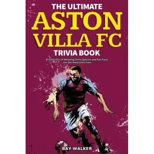 The Ultimate Aston Villa FC Trivia Book: A Collection of Amazing Trivia Quizzes and Fun Facts for Die-Hard Lions Fans!