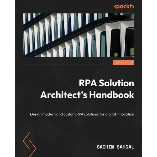 RPA Solution Architect's Handbook: Design modern and custom RPA solutions for digital innovation