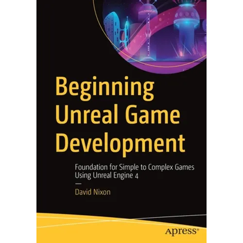 Beginning Unreal Game Development: Foundation for Simple to Complex Games Using Unreal Engine 4
