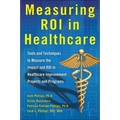 Measuring Roi in Healthcare: Tools and Techniques to Measure the Impact and Roi in Healthcare Improvement Projects and Programs: Tools and Techniques