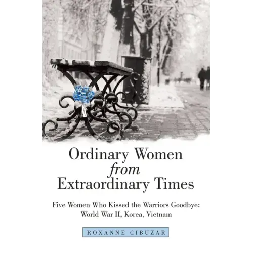 Ordinary Women from Extraordinary Times: Five Women Who Kissed the Warriors Goodbye: World War Ii, Korea, Vietnam