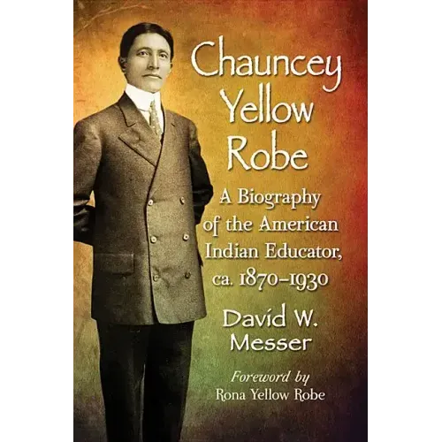 Chauncey Yellow Robe: A Biography of the American Indian Educator, ca. 1870-1930
