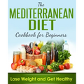 Mediterranean Diet: Cookbook For Beginners, Lose Weight And Get Healthy