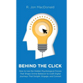 Behind The Click: How to Use the Hidden Psychological Forces That Shape Online Behavior to Craft Digital Journeys That Delight, Engage, and Convert