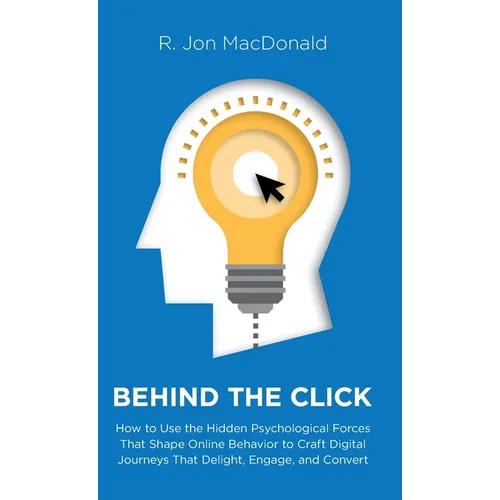 Behind The Click: How to Use the Hidden Psychological Forces That Shape Online Behavior to Craft Digital Journeys That Delight, Engage, and Convert