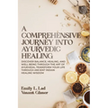 A Comprehensive Journey into Ayurvedic Healing: Discover Balance, Healing, and Wellbeing through the Art of Ayurveda, Transform Your Life Through Anci