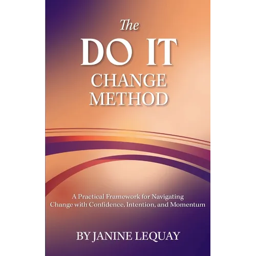 The DO IT Change Method: A Practical Framework for Navigating Change with Confidence, Intention, and Momentum