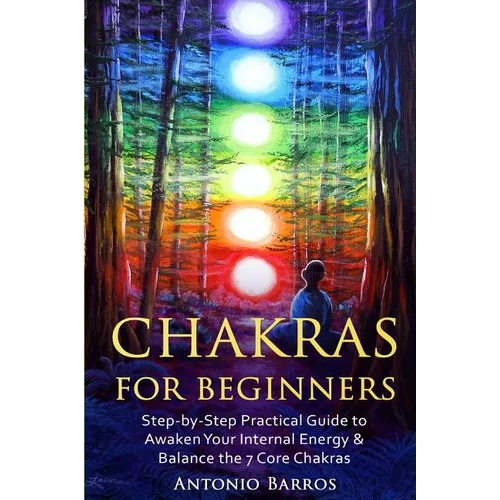 Chakras For Beginners: Step-by-Step Practical Guide to Awaken Your Internal Energy & Balance the 7 Core Chakras
