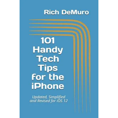 101 Handy Tech Tips for the iPhone: Updated, Simplified and Revised for IOS 12