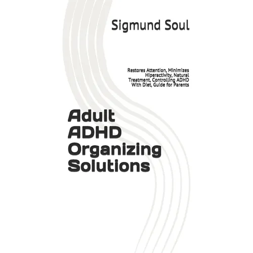 Adult ADHD Organizing Solutions: Restores Attention, Minimizes Hiperactivity, Natural Treatment, Controlling ADHD With Diet, Guide for Parents