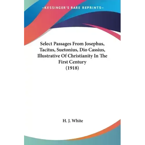 Select Passages From Josephus, Tacitus, Suetonius, Dio Cassius, Illustrative Of Christianity In The First Century (1918)