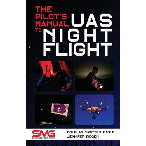 The Pilot's Manual to UAS Night Flight: Learn how to fly your UAV / sUAS at night - LEGALLY, SAFELY and EFFECTIVELY!