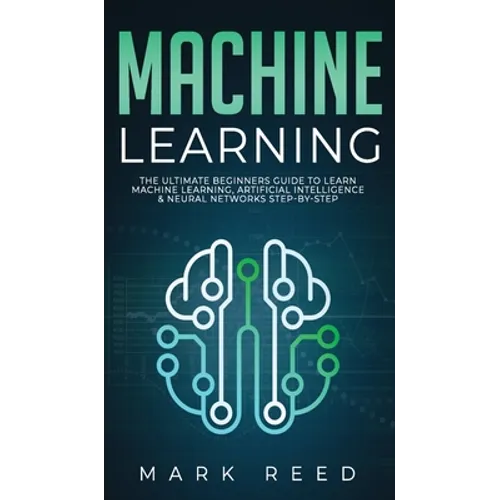 Machine Learning: The Ultimate Beginners Guide to Learn Machine Learning, Artificial Intelligence & Neural Networks Step-By-Step