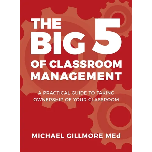 The Big 5 of Classroom Management: A Practical Guide to taking Ownership of Your Classroom