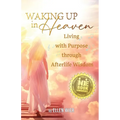 Waking Up in Heaven: Living with Purpose through Afterlife Wisdom