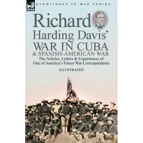 Richard Harding Davis' War in Cuba & Spanish-American War: the Articles, Letters and Experiences of One of America's Finest War Correspondents