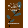Audubon The Naturalist: A History Of His Life And Time (Volume 1)